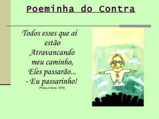 Poeminha do Contra   Todos esses que aí estão Atravancando meu caminho, Eles passarão... - Eu passarinho!  (Prosa e Verso, 1978) 