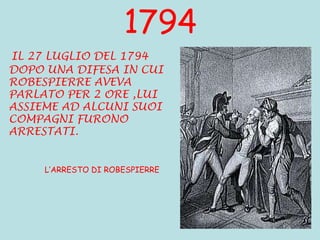 1794 IL 27 LUGLIO DEL 1794 DOPO UNA DIFESA IN CUI ROBESPIERRE AVEVA PARLATO PER 2 ORE ,LUI ASSIEME AD ALCUNI SUOI COMPAGNI FURONO ARRESTATI. L’ARRESTO DI ROBESPIERRE 
