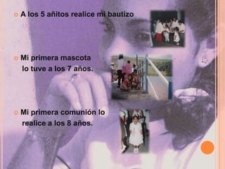 A los 5 añitos realice mi bautizoMi primera mascota     lo tuve a los 7 años.Mi primera comunión lo     realice a los 8 años.