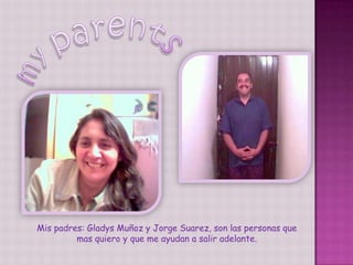 Mis padres: Gladys Muñoz y Jorge Suarez, son las personas que mas quiero y que me ayudan a salir adelante.