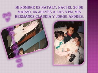 Mi nombre es Nataly, naci el 26 de marzo, un jueves a las 3 pm, mis hermanos Claudia y Jorge Andres.MyChildhood