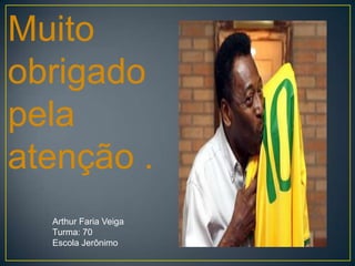 Muito
obrigado
pela
atenção .
  Arthur Faria Veiga
  Turma: 70
  Escola Jerônimo
 