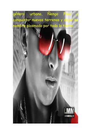 género   urbano,   Ñengo    Flow      a
conquistar nuevos terrenos y dejar su
nombre plasmado por toda la tierra.




                                      5
 