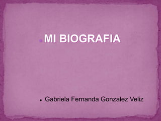    MI BIOGRAFIA




   Gabriela Fernanda Gonzalez Veliz
 