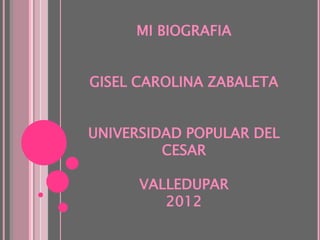 MI BIOGRAFIA


GISEL CAROLINA ZABALETA


UNIVERSIDAD POPULAR DEL
         CESAR

      VALLEDUPAR
         2012
 