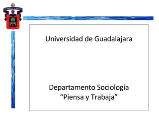 Universidad de Guadalajara Departamento Sociología “Piensa y Trabaja” 