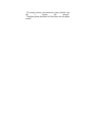 - "Eu consigo calcular o movimento dos corpos celestiais, mas
não          a          loucura         das        pessoas."
- "Nenhuma grande descoberta foi feita jamais sem um palpite
ousado."
 