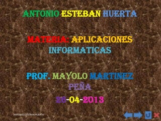 ANTONIO ESTEBAN HUERTA
MATERIA: APLICACIONES
INFORMATICAS
PROF. MAYOLO MARTINEZ
PEÑA
26-04-2013
ANTONIO ESTEBAN HUERTA
 