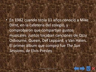 • En 1982 cuando tenía 11 años conoció a Mike
Dirnt, en la cafetería del colegio, y
comprobaron que compartían gustos
musicales. Juntos tocaban canciones de Ozzy
Osbourne, Queen, Def Leppard, y Van Halen.
El primer álbum que compró fue The Sun
Sessions, de Elvis Presley.
ANTONIO ESTEBAN HUERTA
 