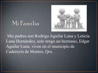 Mis padres son Rodrigo Aguilar Luna y Leticia
Luna Hernández, solo tengo un hermano, Edgar
Aguilar Luna, viven en el municipio de
Cadereyta de Montes, Qro.
 