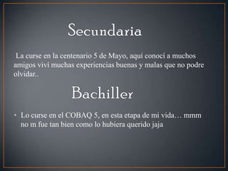 La curse en la centenario 5 de Mayo, aquí conocí a muchos
amigos viví muchas experiencias buenas y malas que no podre
olvidar..
• Lo curse en el COBAQ 5, en esta etapa de mi vida… mmm
no m fue tan bien como lo hubiera querido jaja
 