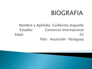 Nombre y Apellido: Guillermo Arguello
Estudio: Comercio Internacional
Edad: 22
País: Asunción- Paraguay
 