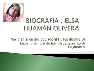 Nació en el centro poblado el Huaco distrito De
Huabal provincia de Jaén departamento de
Cajamarca.
 