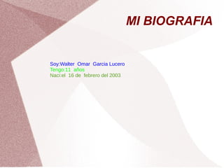 MI BIOGRAFIA
Soy:Walter Omar Garcia Lucero
Tengo:11 años
Naci:el 16 de febrero del 2003
 
