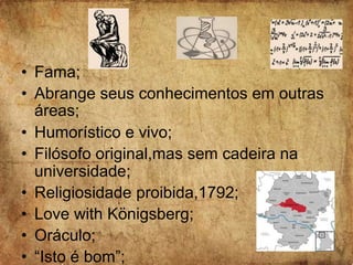 • Fama;
• Abrange seus conhecimentos em outras
áreas;
• Humorístico e vivo;
• Filósofo original,mas sem cadeira na
universidade;
• Religiosidade proibida,1792;
• Love with Königsberg;
• Oráculo;
• “Isto é bom”;
 