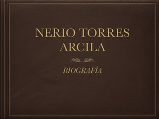 NERIO TORRES
ARCILA
BIOGRAFÍA
 