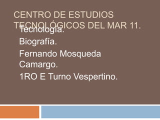 CENTRO DE ESTUDIOS
TECNOLÓGICOS DEL MAR 11.Tecnología.
Biografía.
Fernando Mosqueda
Camargo.
1RO E Turno Vespertino.
 