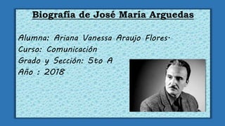 Biografía de José María Arguedas
Alumna: Ariana Vanessa Araujo Flores.
Curso: Comunicación
Grado y Sección: 5to A
Año : 2018
 