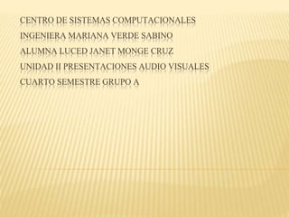 CENTRO DE SISTEMAS COMPUTACIONALES
INGENIERA MARIANA VERDE SABINO
ALUMNA LUCED JANET MONGE CRUZ
UNIDAD II PRESENTACIONES AUDIO VISUALES
CUARTO SEMESTRE GRUPO A
 