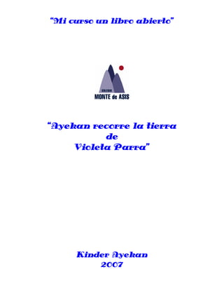 “Mi curso un libro abierto”




“Ayekan recorre la tierra
           de
     Violeta Parra”




     Kinder Ayekan
         2007