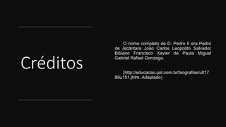 Créditos
O nome completo de D. Pedro II era Pedro
de Alcântara João Carlos Leopoldo Salvador
Bibiano Francisco Xavier de Paula Miguel
Gabriel Rafael Gonzaga.
(http://educacao.uol.com.br/biografias/ult17
89u151.jhtm. Adaptado)
 