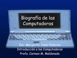 Biografía de las Computadoras Esc. Margarita Janer Palacios Introducción a las Computadoras Profa. Carmen M. Maldonado 