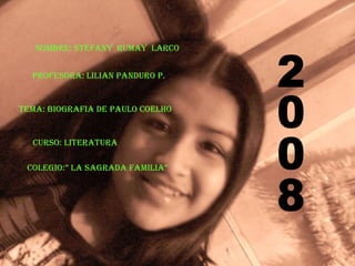 NOMBRE: Stefany  Rumay  Larco PROFESORA: Lilian Panduro P. TEMA: Biografia de Paulo Coelho CURSO: Literatura COLEGIO:” La Sagrada Familia” 2008 