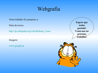 Webgrafia Neste trabalho foi pesquisar a: Parte de textos: http://pt.wikipedia.org/wiki/Roberto_Ivens Imagens: www.google.pt Espero que tenha gostado! Vemo-nos no próximo trabalho! 