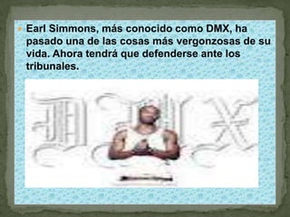  Earl Simmons, más conocido como DMX, ha
 pasado una de las cosas más vergonzosas de su
 vida. Ahora tendrá que defenderse ante los
 tribunales.
 