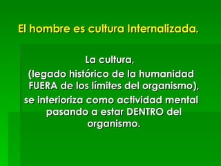 <ul><li>El hombre es cultura Internalizada.   </li></ul><ul><li>La cultura, </li></ul><ul><li>(legado histórico de la huma...