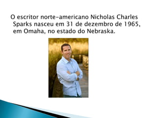 O escritor norte-americano Nicholas Charles
Sparks nasceu em 31 de dezembro de 1965,
em Omaha, no estado do Nebraska.
 