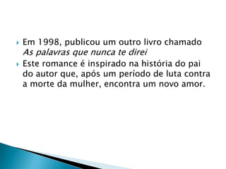  Em 1998, publicou um outro livro chamado
As palavras que nunca te direi
 Este romance é inspirado na história do pai
do autor que, após um período de luta contra
a morte da mulher, encontra um novo amor.
 