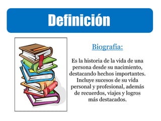 Definición
Biografía:
Es la historia de la vida de una
persona desde su nacimiento,
destacando hechos importantes.
Incluye sucesos de su vida
personal y profesional, además
de recuerdos, viajes y logros
más destacados.
 