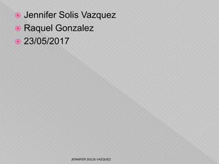 Jennifer Solis Vazquez
 Raquel Gonzalez
 23/05/2017
JENNIFER SOLIS VAZQUEZ
 