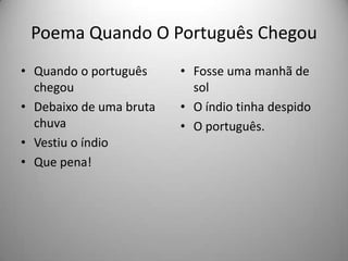 Poema Quando O Português Chegou
• Quando o português
chegou
• Debaixo de uma bruta
chuva
• Vestiu o índio
• Que pena!
• Fosse uma manhã de
sol
• O índio tinha despido
• O português.
 