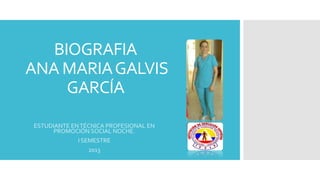 BIOGRAFIA
ANA MARIA GALVIS
GARCÍA
ESTUDIANTE EN TÉCNICA PROFESIONAL EN
PROMOCIÓN SOCIAL NOCHE.
I SEMESTRE
2013

 