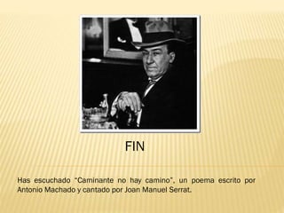 FIN
Has escuchado “Caminante no hay camino”, un poema escrito por
Antonio Machado y cantado por Joan Manuel Serrat.
 