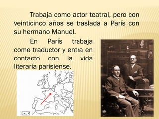 Trabaja como actor teatral, pero con
veinticinco años se traslada a París con
su hermano Manuel.
En París trabaja
como traductor y entra en
contacto con la vida
literaria parisiense.
 
