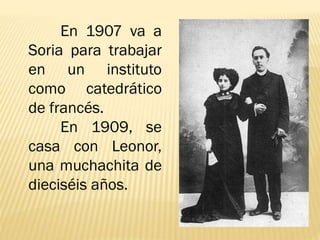En 1907 va a
Soria para trabajar
en un instituto
como catedrático
de francés.
En 1909, se
casa con Leonor,
una muchachita de
dieciséis años.
 