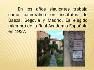 En los años siguientes trabaja
como catedrático en institutos de
Baeza, Segovia y Madrid. Es elegido
miembro de la Real Academia Española
en 1927.
 
