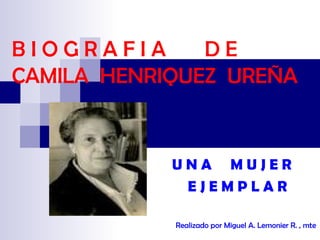 BIOGRAFIA      DE
CAMILA HENRIQUEZ UREÑA


            UNA MUJER
             EJEMPLAR

            Realizado por Miguel A. Lemonier R. , mte
 