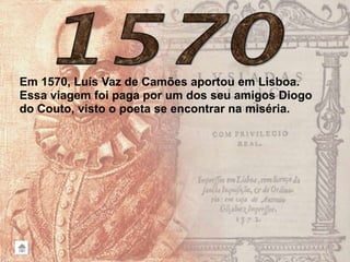 Em 1570, Luís Vaz de Camões aportou em Lisboa.
Essa viagem foi paga por um dos seu amigos Diogo
do Couto, visto o poeta se encontrar na miséria.
 
