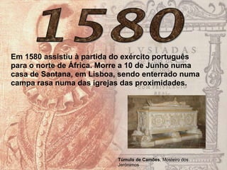 Em 1580 assistiu à partida do exército português
para o norte de África. Morre a 10 de Junho numa
casa de Santana, em Lisboa, sendo enterrado numa
campa rasa numa das igrejas das proximidades.
Túmulo de Camões, Mosteiro dos
Jerónimos
 