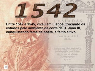 Entre 1542 e 1545, viveu em Lisboa, trocando os
estudos pelo ambiente da corte de D. João III,
conquistando fama de poeta, e feitio altivo.
 
