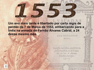 Um ano mais tarde é libertado por carta régia de
perdão de 7 de Março de 1553, embarcando para a
Índia na armada de Fernão Álvares Cabral, a 24
desse mesmo mês.
 