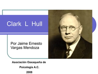 Clark L Hull
Por Jaime Ernesto
Vargas Mendoza
Asociación Oaxaqueña de
Psicología A.C.
2008
 