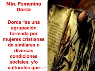 Min. Femenino Dorca Dorca “es una agrupación formada por mujeres cristianas de similares o diversas condiciones sociales, y/o culturales que comparten intereses comunes”. EECH Iglesia Sargento Aguayo 