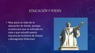 EDUCACIÓN Y POESÍA
• Muy poco se sabe de la
educación de Dante, aunque
se presume que se educaba en
casa y que estudió poesía
toscana de Guittone de Arezzo
y Bonagiunta Orbicciani
 