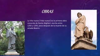 OBRAS
La Vita nuova ('Vida nueva') es la primera obra
conocida de Dante Alighieri; escrita entre
1292 y 1293, poco después de la muerte de su
amada Beatriz.
 