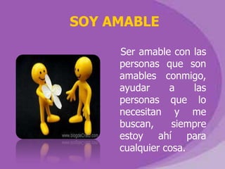 SOY AMABLE

     Ser amable con las
     personas que son
     amables conmigo,
     ayudar     a     las
     personas que lo
     necesitan y me
     buscan,     siempre
     estoy    ahí    para
     cualquier cosa.
 